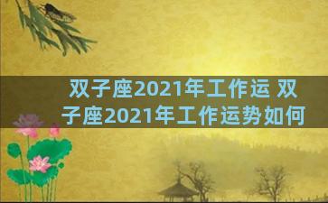 双子座2021年工作运 双子座2021年工作运势如何